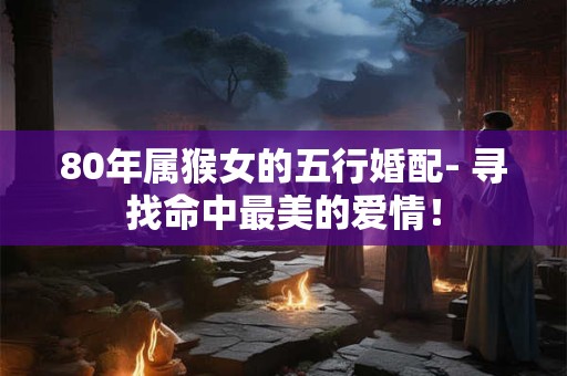 80年属猴女的五行婚配- 寻找命中最美的爱情！