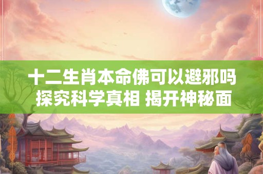 十二生肖本命佛可以避邪吗 探究科学真相 揭开神秘面纱。