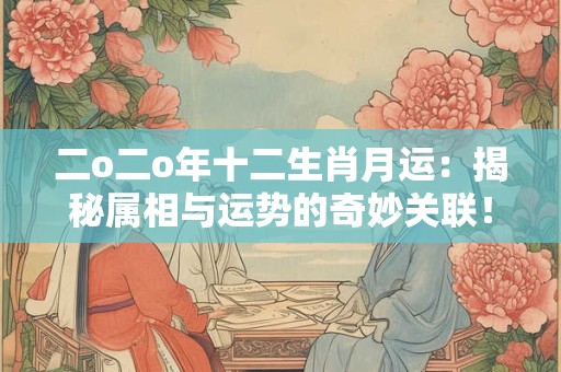 二o二o年十二生肖月运：揭秘属相与运势的奇妙关联！