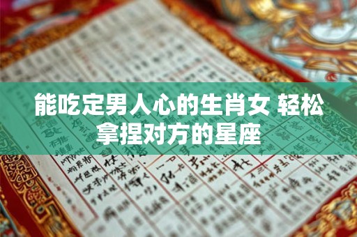 能吃定男人心的生肖女 轻松拿捏对方的星座