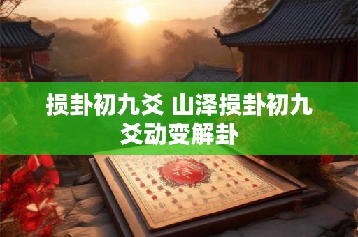 损卦初九爻 山泽损卦初九爻动变解卦