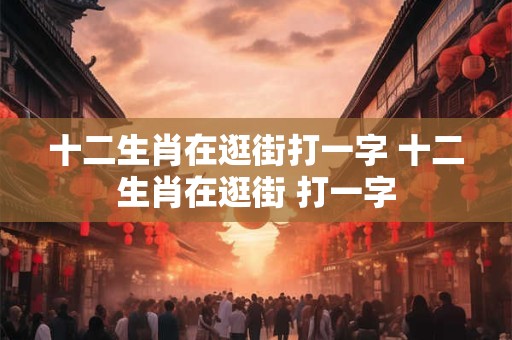 十二生肖在逛街打一字 十二生肖在逛街 打一字