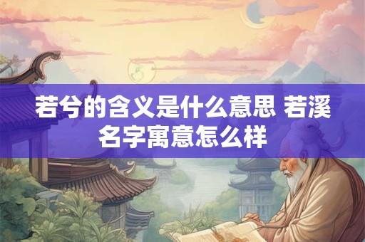 若兮的含义是什么意思 若溪名字寓意怎么样