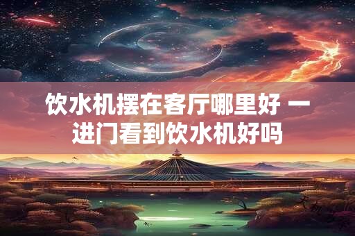 饮水机摆在客厅哪里好 一进门看到饮水机好吗