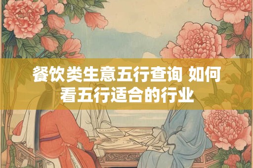餐饮类生意五行查询 如何看五行适合的行业