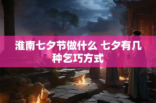 淮南七夕节做什么 七夕有几种乞巧方式
