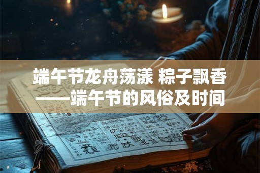 端午节龙舟荡漾 粽子飘香——端午节的风俗及时间