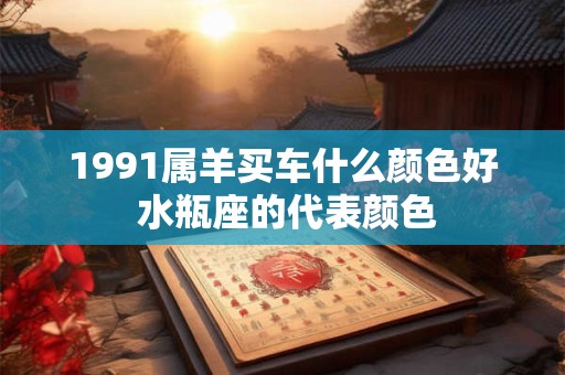 1991属羊买车什么颜色好 水瓶座的代表颜色