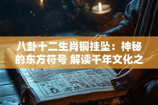 八卦十二生肖铜挂坠：神秘的东方符号 解读千年文化之谜！