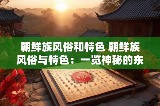 朝鲜族风俗和特色 朝鲜族风俗与特色：一览神秘的东方文化