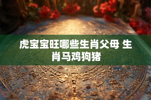 虎宝宝旺哪些生肖父母 生肖马鸡狗猪