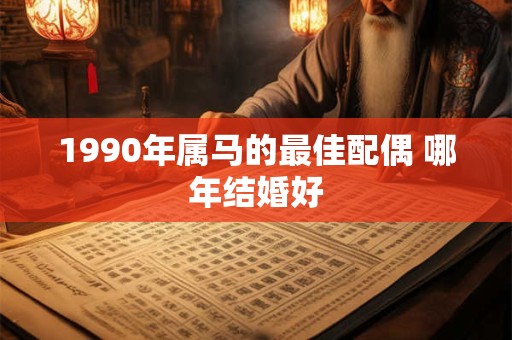 1990年属马的最佳配偶 哪年结婚好