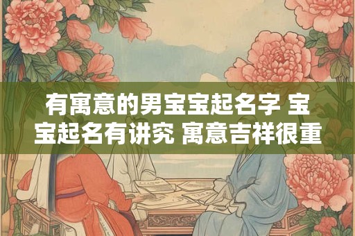 有寓意的男宝宝起名字 宝宝起名有讲究 寓意吉祥很重要！
