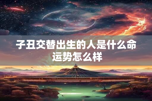 子丑交替出生的人是什么命 运势怎么样