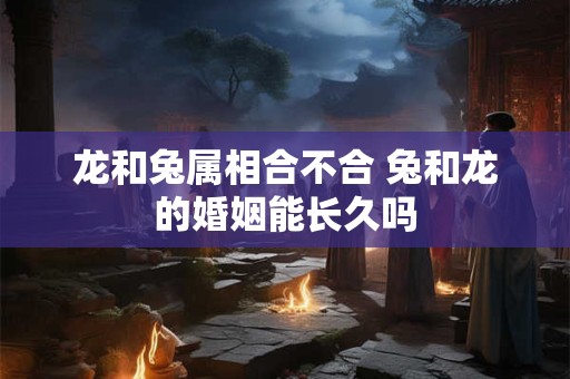龙和兔属相合不合 兔和龙的婚姻能长久吗