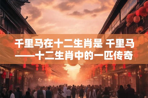 千里马在十二生肖是 千里马——十二生肖中的一匹传奇之马