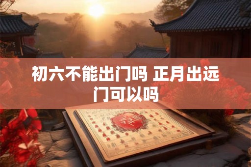初六不能出门吗 正月出远门可以吗