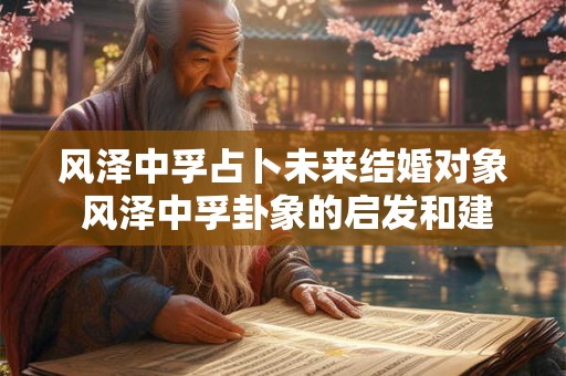 风泽中孚占卜未来结婚对象 风泽中孚卦象的启发和建议