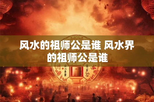 风水的祖师公是谁 风水界的祖师公是谁