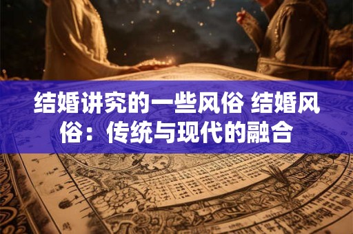 结婚讲究的一些风俗 结婚风俗：传统与现代的融合