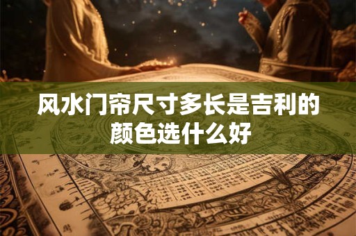 风水门帘尺寸多长是吉利的 颜色选什么好 风水门帘尺寸多长是吉利的 颜色选什么好