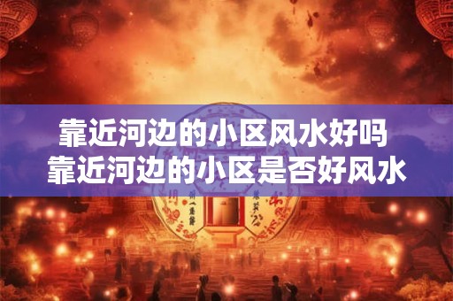 靠近河边的小区风水好吗 靠近河边的小区是否好风水