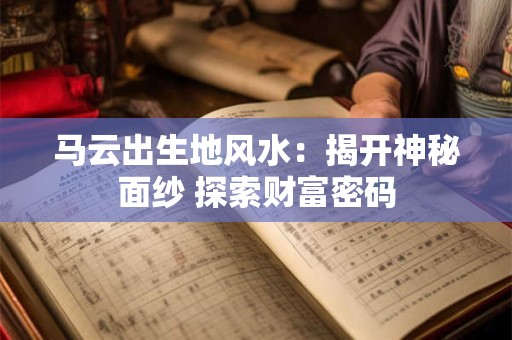 马云出生地风水：揭开神秘面纱 探索财富密码