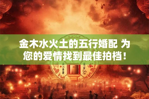 金木水火土的五行婚配 为您的爱情找到最佳拍档！