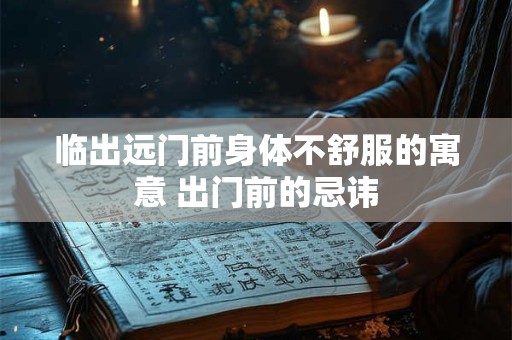 临出远门前身体不舒服的寓意 出门前的忌讳