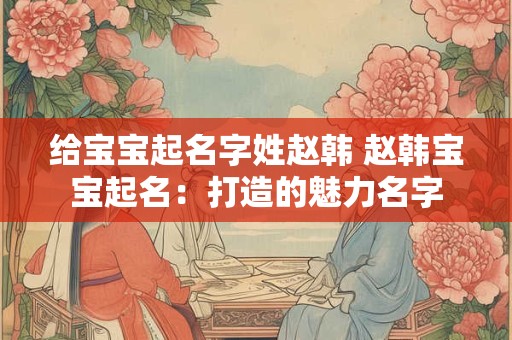 给宝宝起名字姓赵韩 赵韩宝宝起名：打造的魅力名字