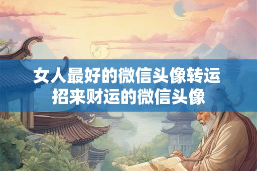 女人最好的微信头像转运 招来财运的微信头像