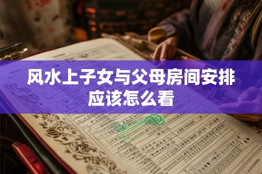 风水上子女与父母房间安排应该怎么看