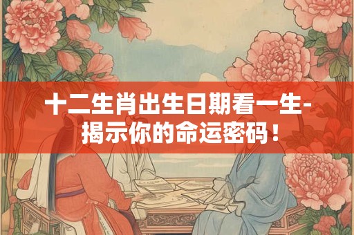十二生肖出生日期看一生- 揭示你的命运密码！