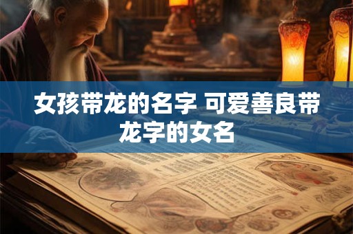 女孩带龙的名字 可爱善良带龙字的女名
