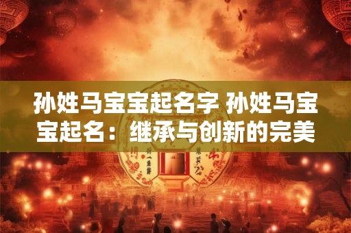 孙姓马宝宝起名字 孙姓马宝宝起名：继承与创新的完美结合