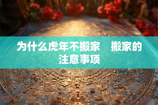 为什么虎年不搬家　搬家的注意事项