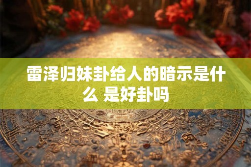 雷泽归妹卦给人的暗示是什么 是好卦吗