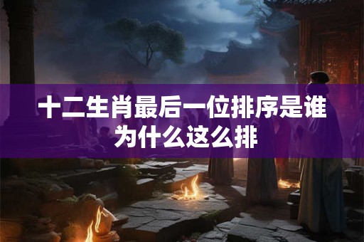 十二生肖最后一位排序是谁 为什么这么排