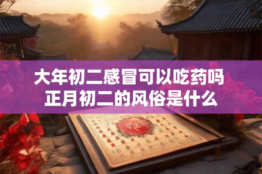 大年初二感冒可以吃药吗 正月初二的风俗是什么