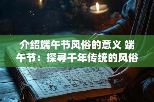介绍端午节风俗的意义 端午节：探寻千年传统的风俗与意义