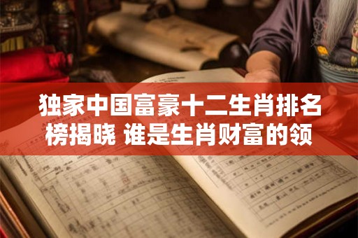 独家中国富豪十二生肖排名榜揭晓 谁是生肖财富的领头羊