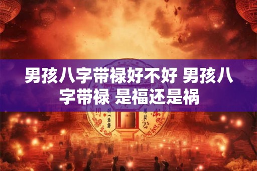 男孩八字带禄好不好 男孩八字带禄 是福还是祸
