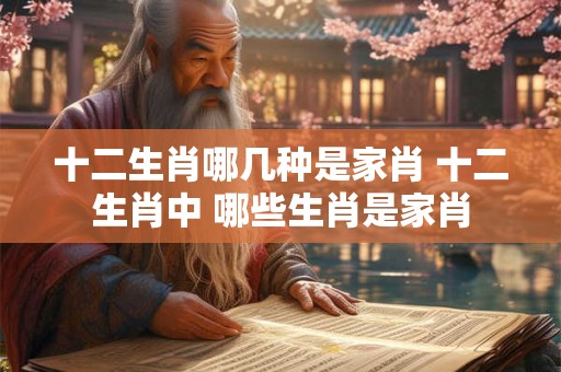 十二生肖哪几种是家肖 十二生肖中 哪些生肖是家肖