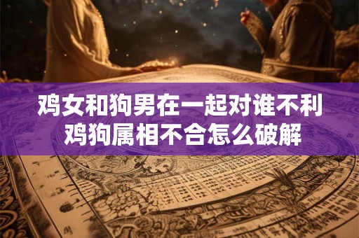 鸡女和狗男在一起对谁不利 鸡狗属相不合怎么破解