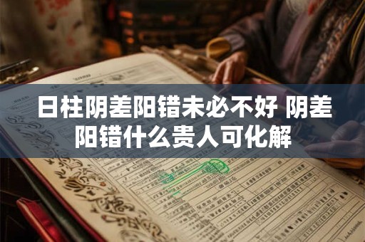 日柱阴差阳错未必不好 阴差阳错什么贵人可化解