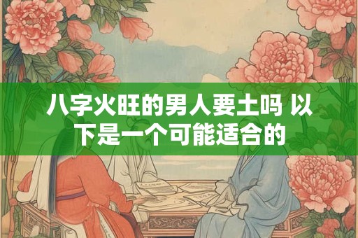 八字火旺的男人要土吗 以下是一个可能适合的
