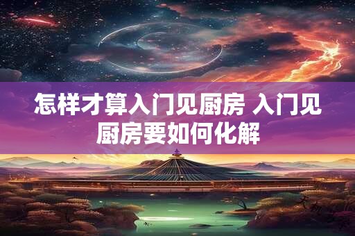 怎样才算入门见厨房 入门见厨房要如何化解