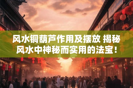 风水铜葫芦作用及摆放 揭秘风水中神秘而实用的法宝！