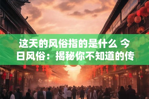 这天的风俗指的是什么 今日风俗：揭秘你不知道的传统习俗