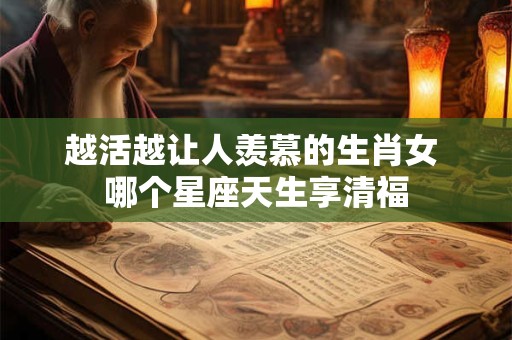 越活越让人羡慕的生肖女 哪个星座天生享清福